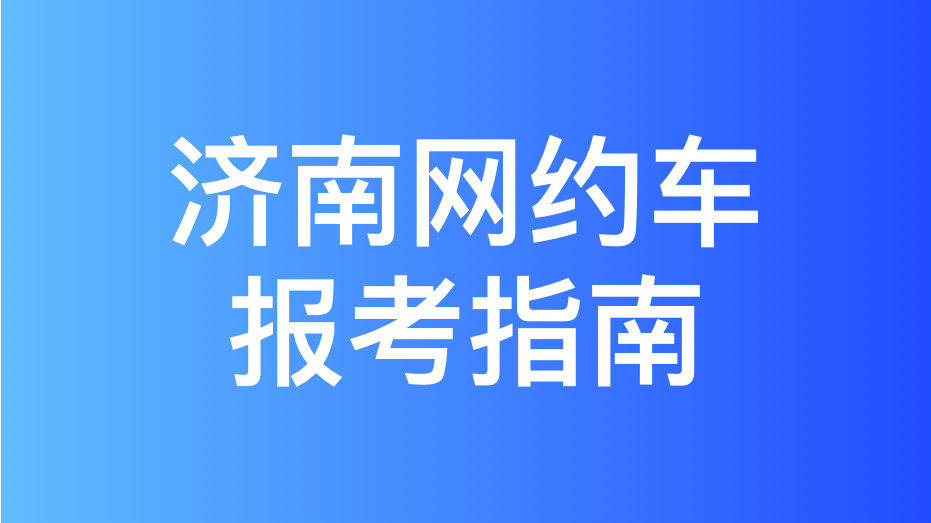 济南网约车考试报名流程和网约车运输证办理流程，超详细！