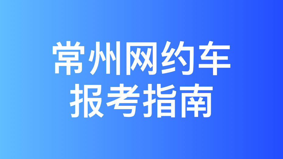 常州市网约车驾驶员从业资格证办理指南