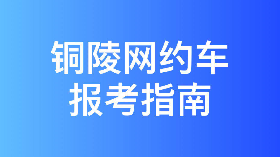 铜陵市网约车驾驶员从业资格证办理指南