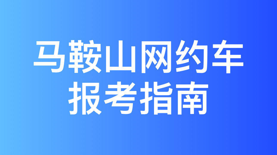 马鞍山市网约车驾驶员从业资格证办理指南