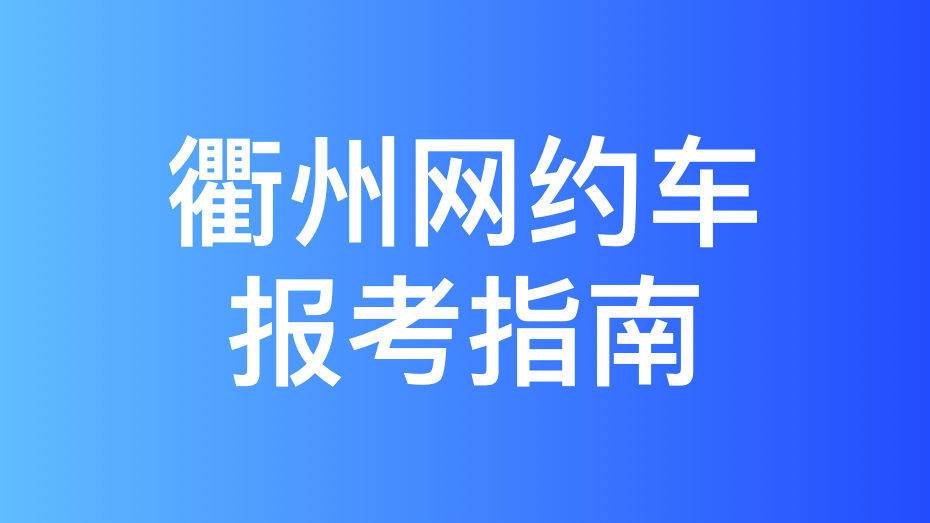 衢州网约车考试报名流程和拿证攻略