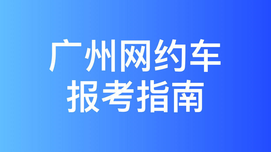 广州市网约车考试报名流程和拿证攻略