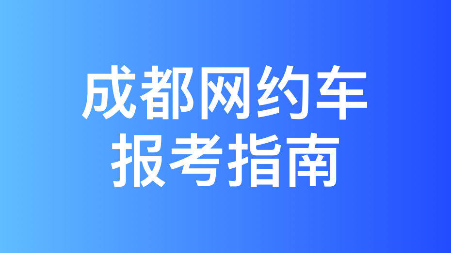 成都市网约车考试拿证指南和报考攻略