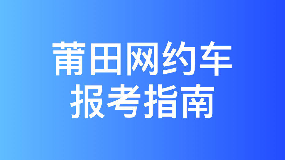 莆田市网约车驾驶员从业资格证办理指南